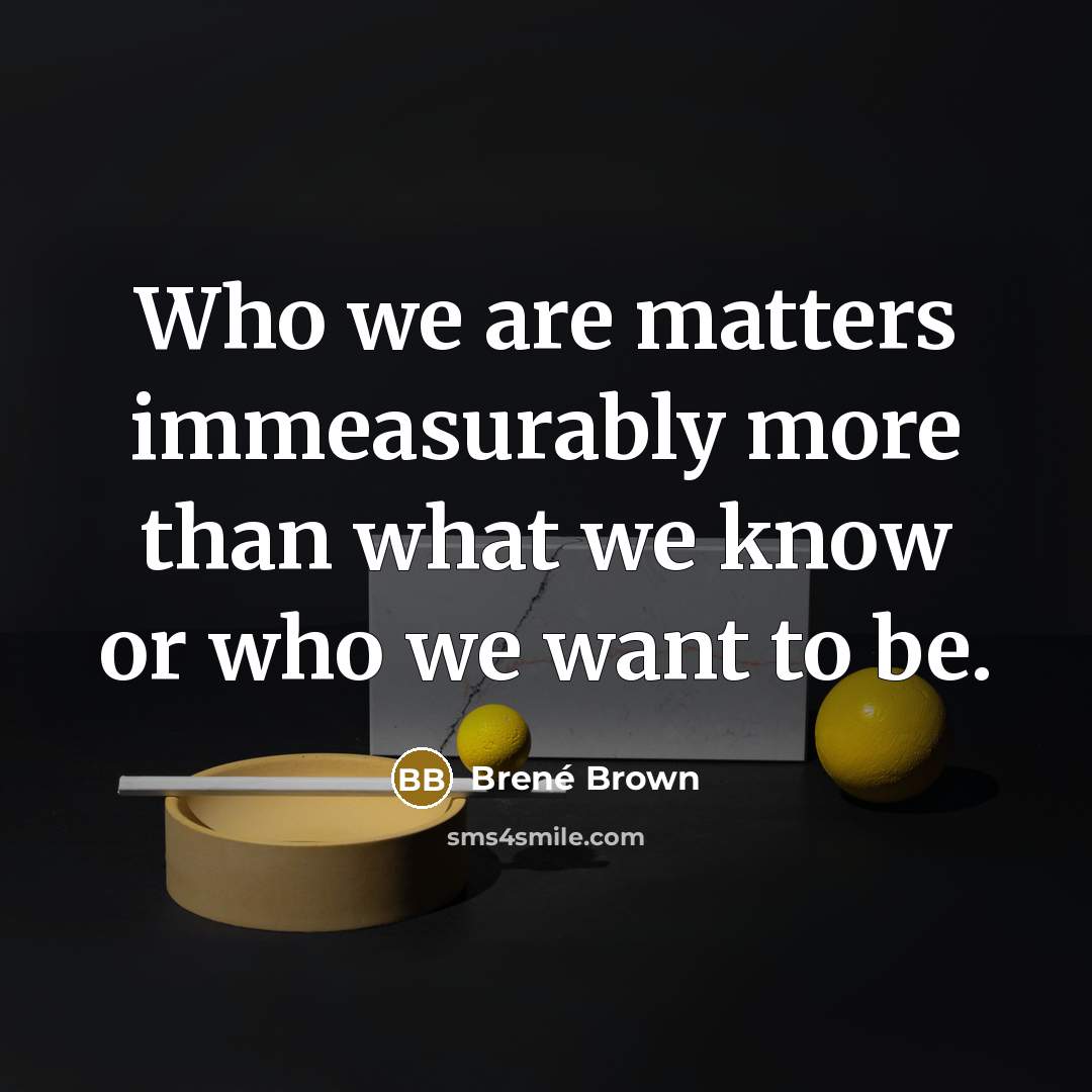 “Who we are matters immeasurably more than what we know…” quote by Brené Brown
