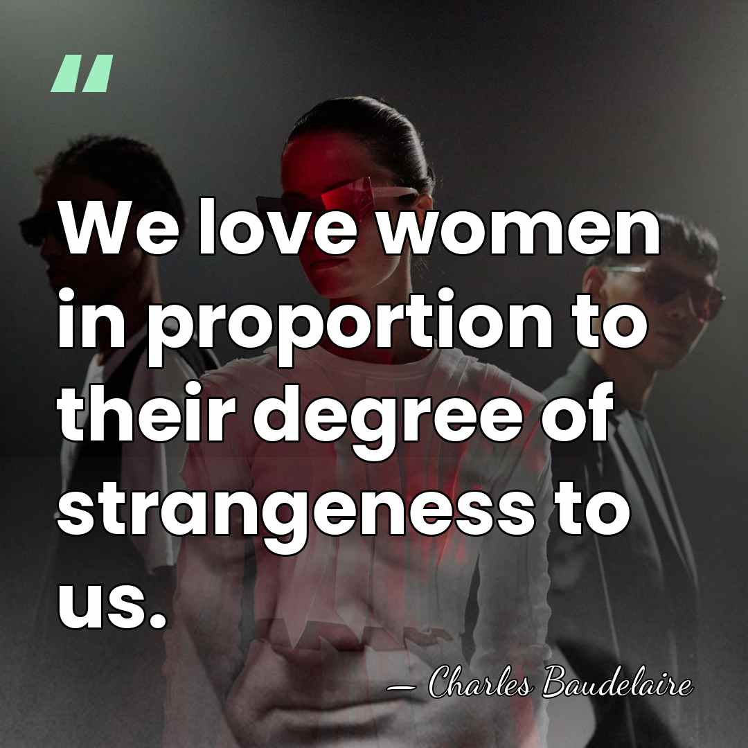 We love women in proportion to their degree of strangeness to us. - Charles Baudelaire