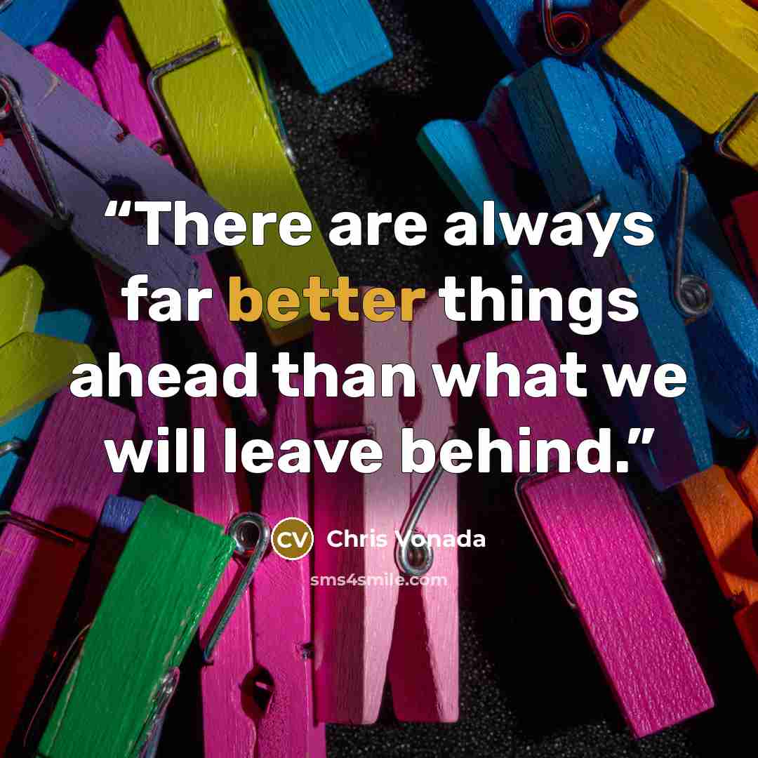 “There are always far better things ahead than what we will leave behind.” quote by Chris Vonada