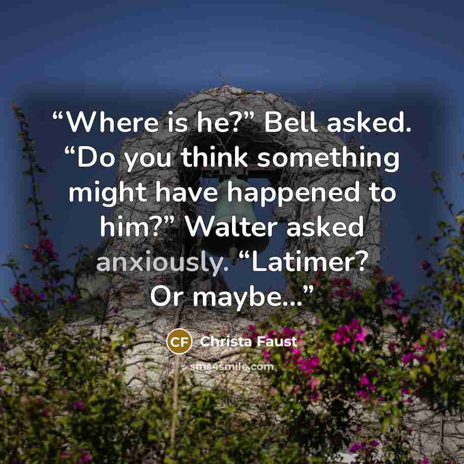 “Where is he?” Bell asked. “Do you think something might have happened to him?” Walter asked anxiously. “Latimer? Or maybe...” quote by Christa Faust