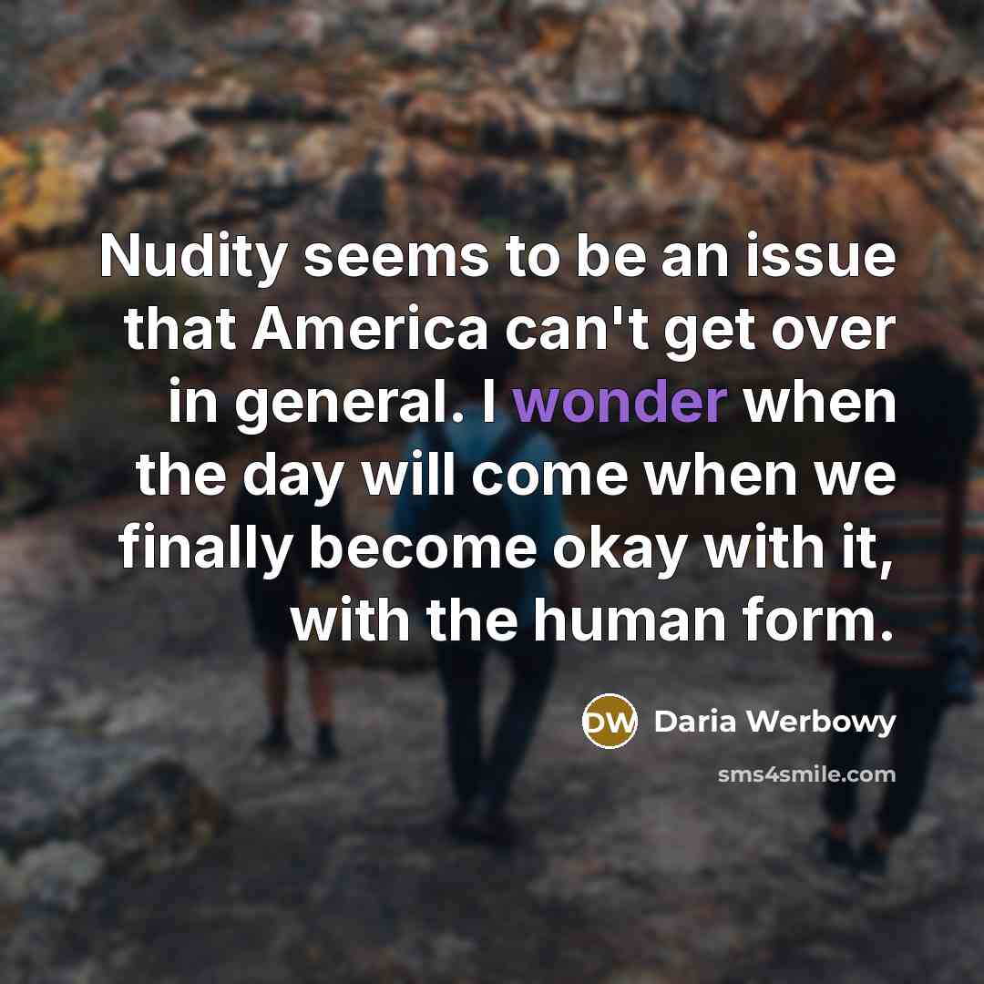 “Nudity seems to be an issue that America can't get over in general. I wonder when the day will come when we finally become okay with it, with the human form.” quote by Daria Werbowy