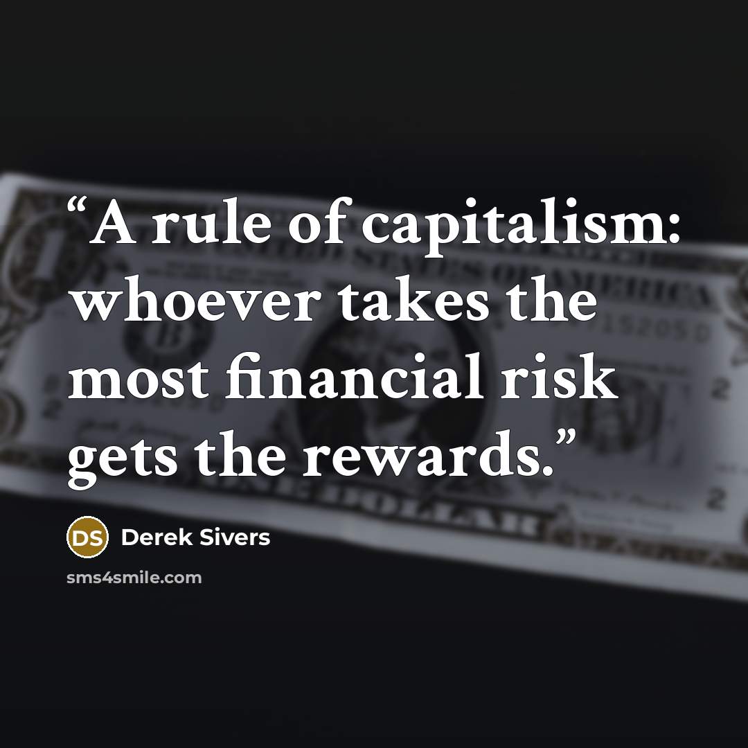 “A rule of capitalism: whoever takes the most financial risk gets the rewards.” quote by Derek Sivers