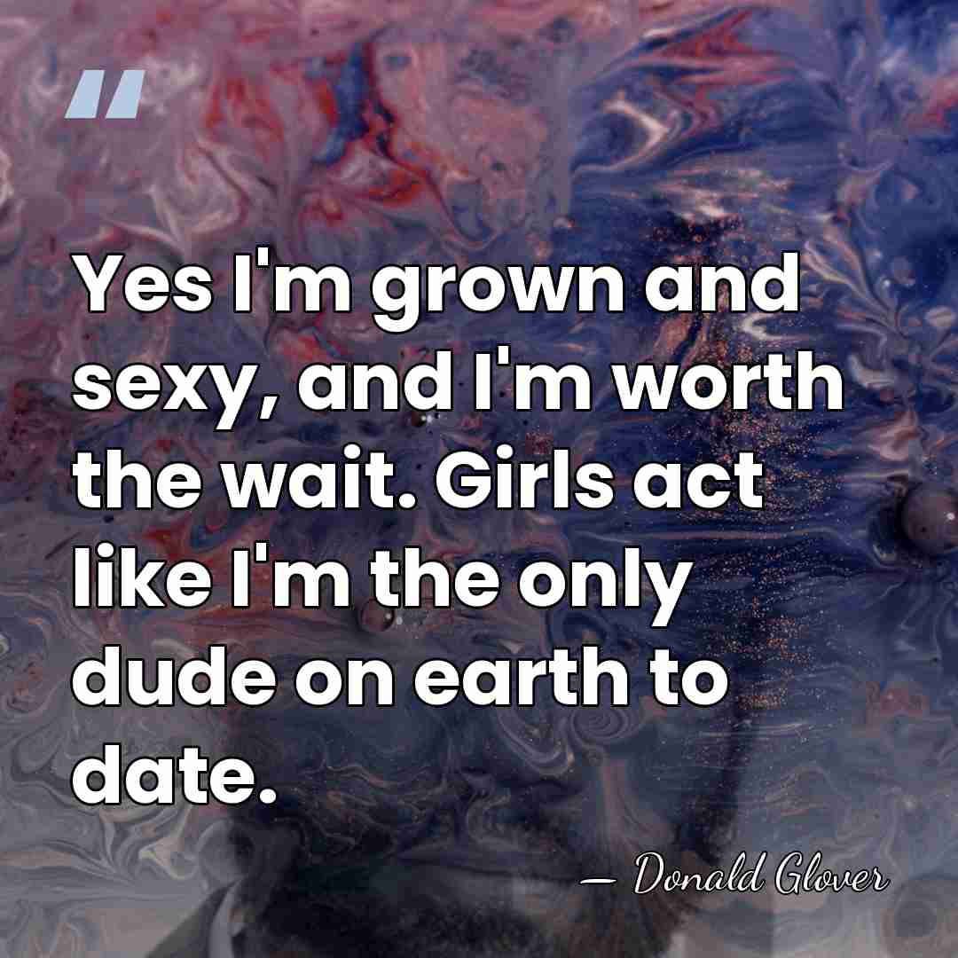 Yes I'm grown and sexy, and I'm worth the wait. Girls act&hellip; - Donald Glover