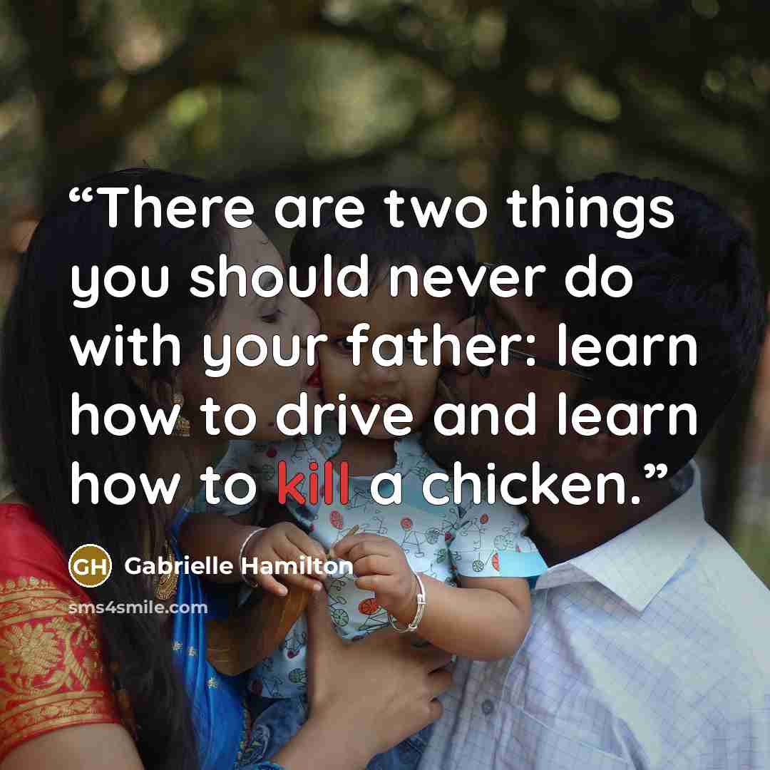 “There are two things you should never do with your father: learn how to drive and learn how to kill a chicken.” quote by Gabrielle Hamilton