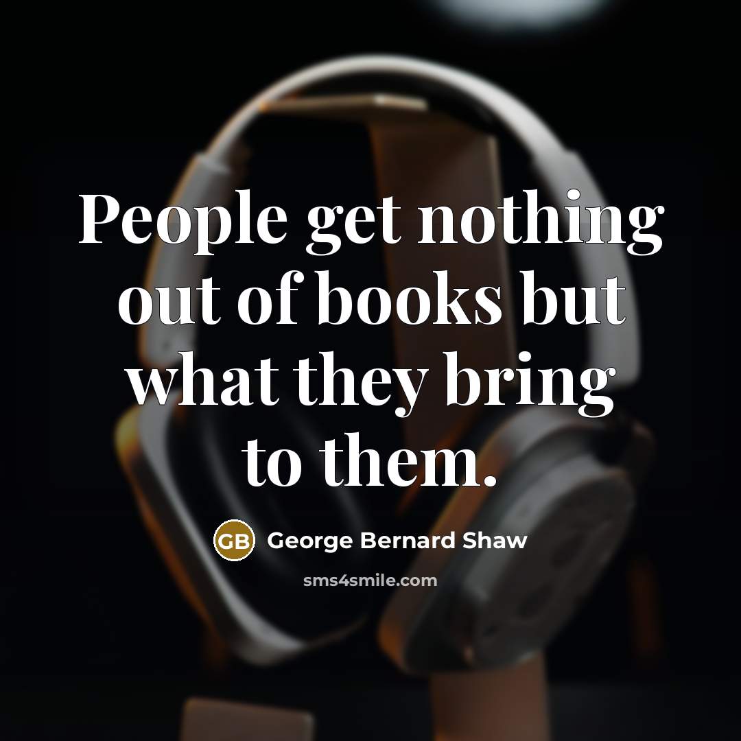 “People get nothing out of books but what they bring…” quote by George Bernard Shaw