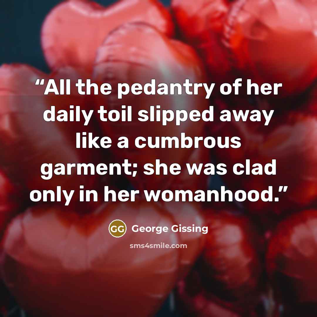 “All the pedantry of her daily toil slipped away like a cumbrous garment; she was clad only in her womanhood.” quote by George Gissing