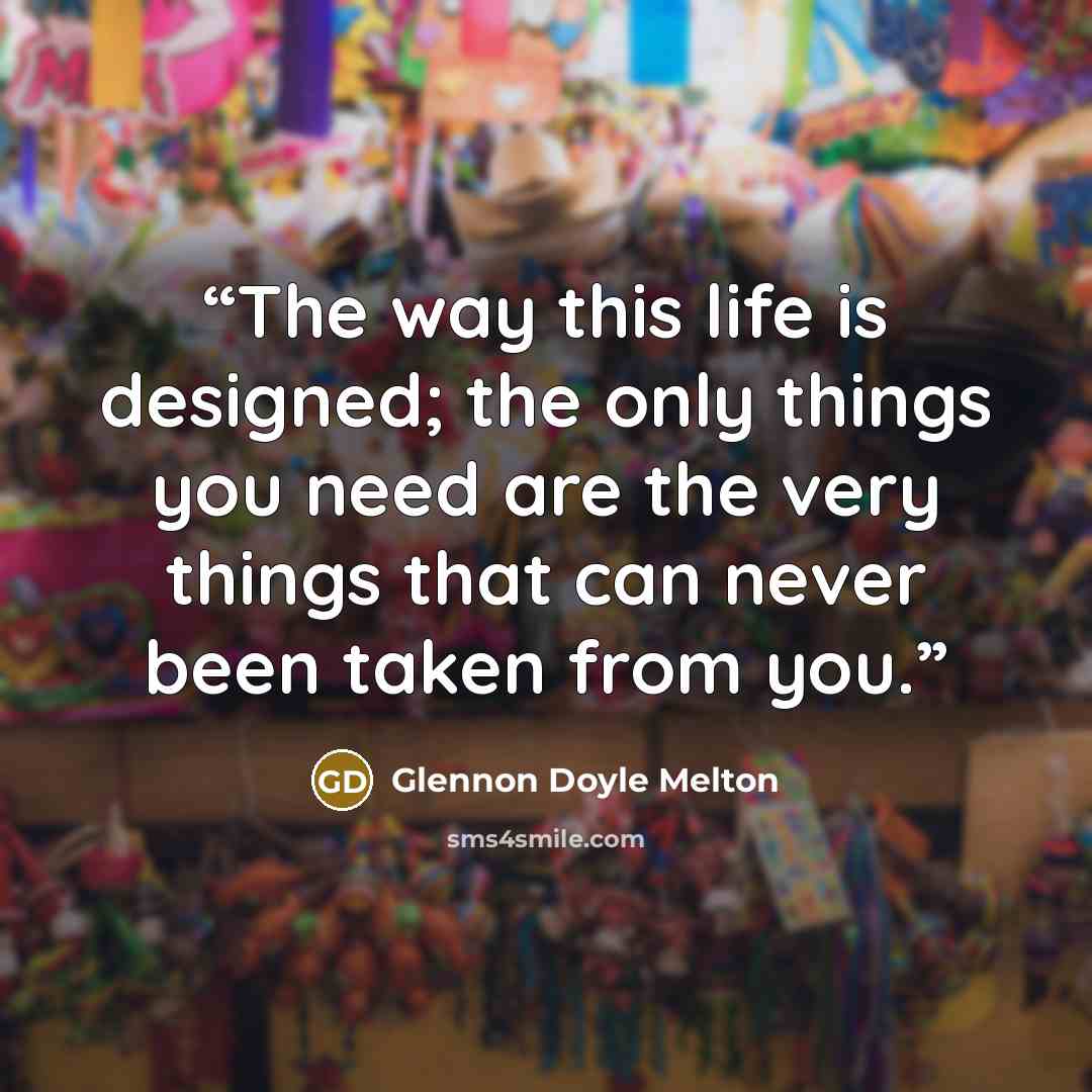 “The way this life is designed; the only things you need are the very things that can never been taken from you.” quote by Glennon Doyle Melton