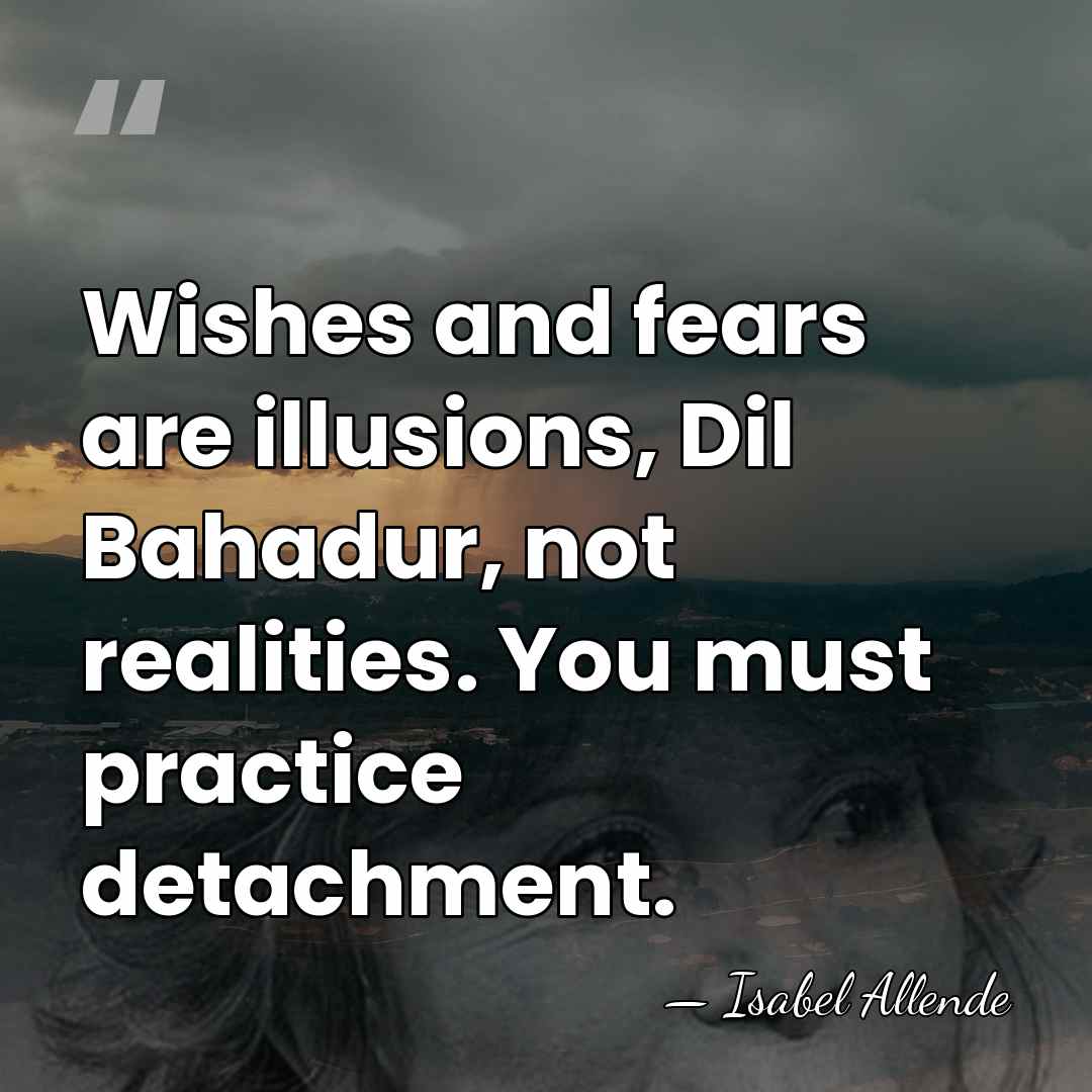 Wishes and fears are illusions, Dil Bahadur, not realities. You must practice&hellip; - Isabel Allende