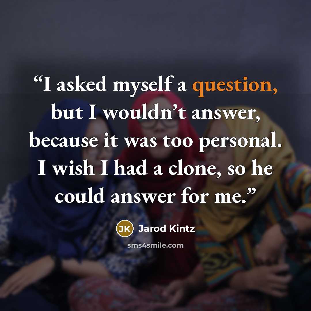 “I asked myself a question, but I wouldn’t answer, because it was too personal. I wish I had a clone, so he could answer for me.” quote by Jarod Kintz
