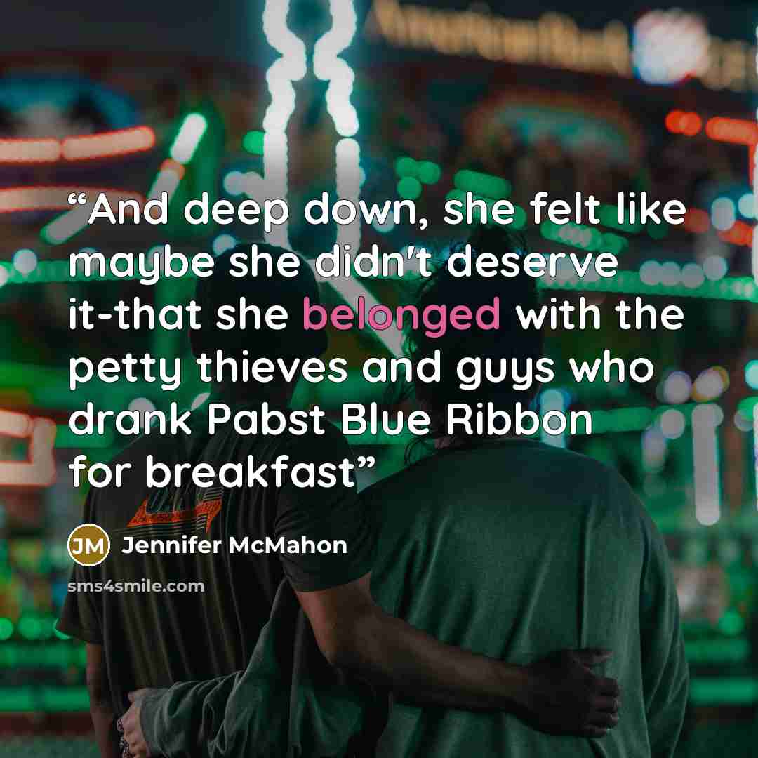 “And deep down, she felt like maybe she didn't deserve it-that she belonged with the petty thieves and guys who drank Pabst Blue Ribbon for breakfast” quote by Jennifer Mcmahon