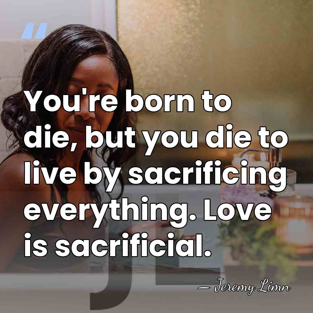 You're born to die, but you die to live by sacrificing everything.&hellip; - Jeremy Limn