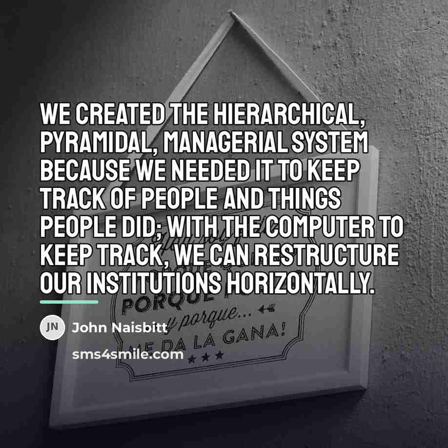 “We created the hierarchical, pyramidal, managerial system because we needed…” quote by John Naisbitt