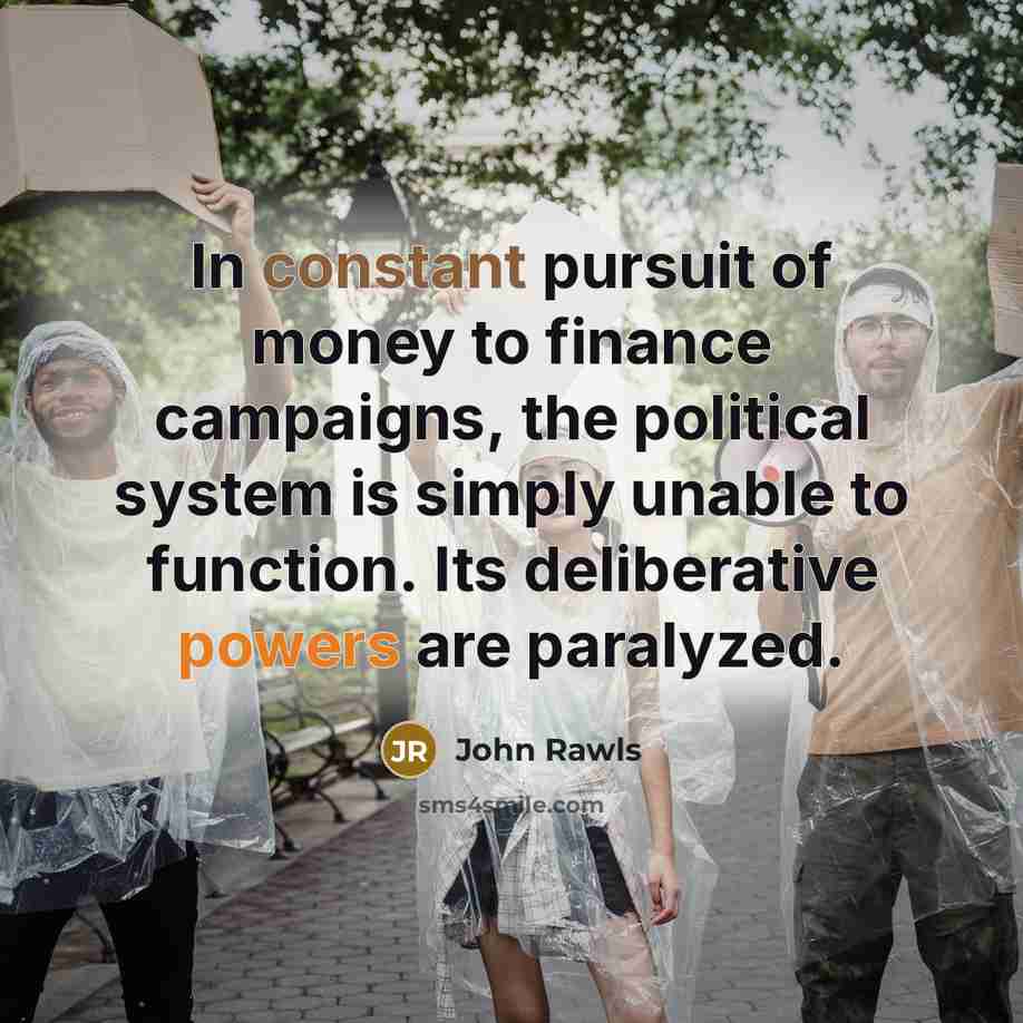 “In constant pursuit of money to finance campaigns, the political…” quote by John Rawls