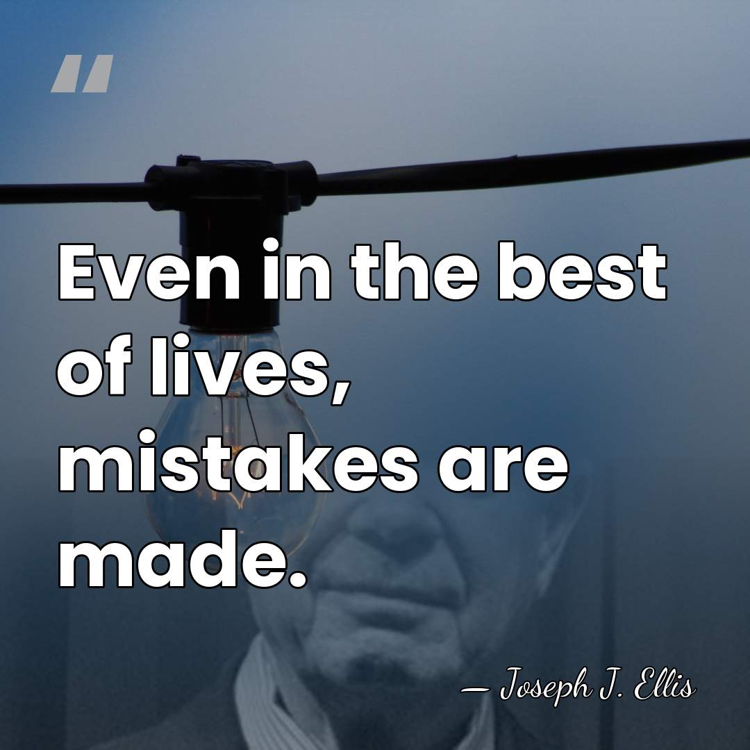 Even in the best of lives, mistakes are made. - Joseph J. Ellis