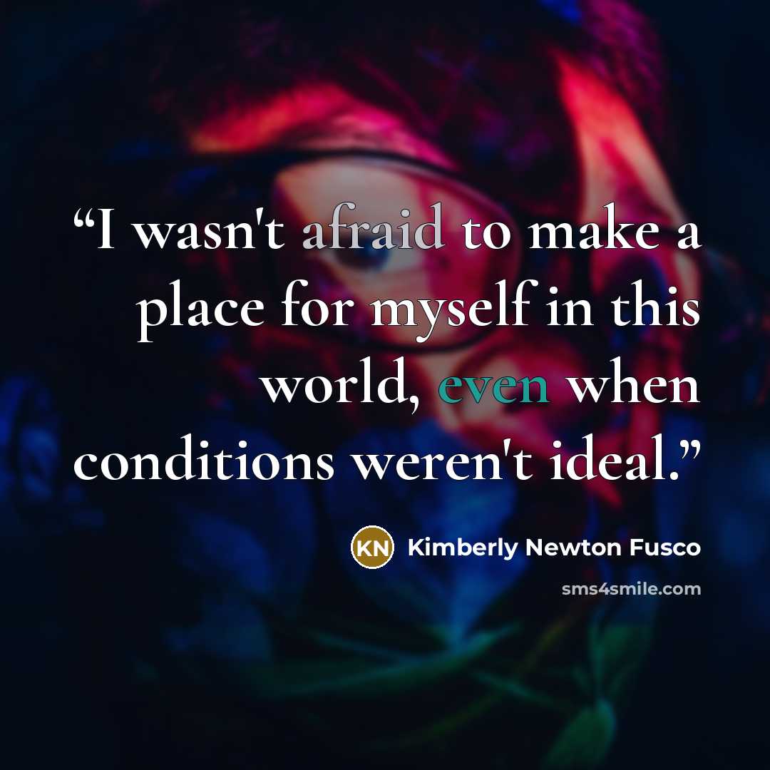 “I wasn't afraid to make a place for myself in this world, even when conditions weren't ideal.” quote by Kimberly Newton Fusco