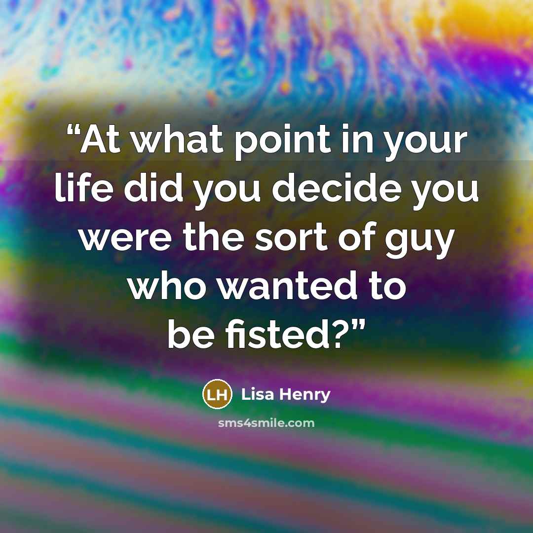 “At what point in your life did you decide you were the sort of guy who wanted to be fisted?” quote by Lisa Henry