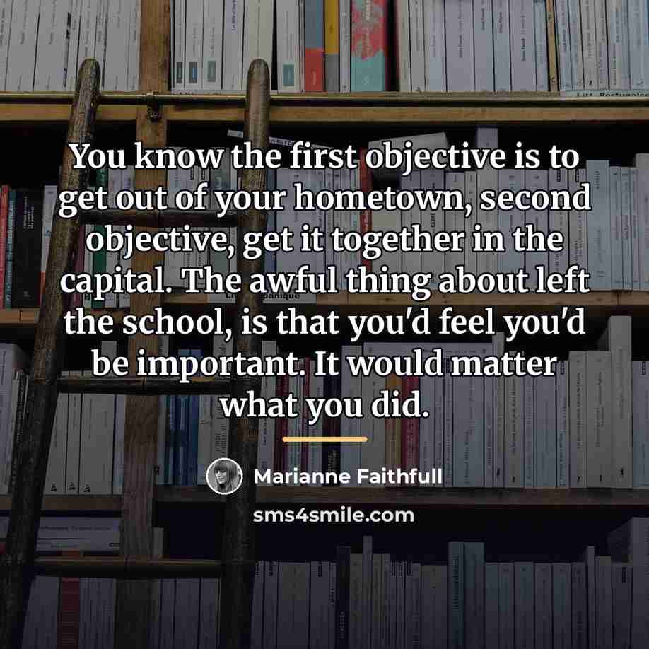 “You know the first objective is to get out of…” quote by Marianne Faithfull