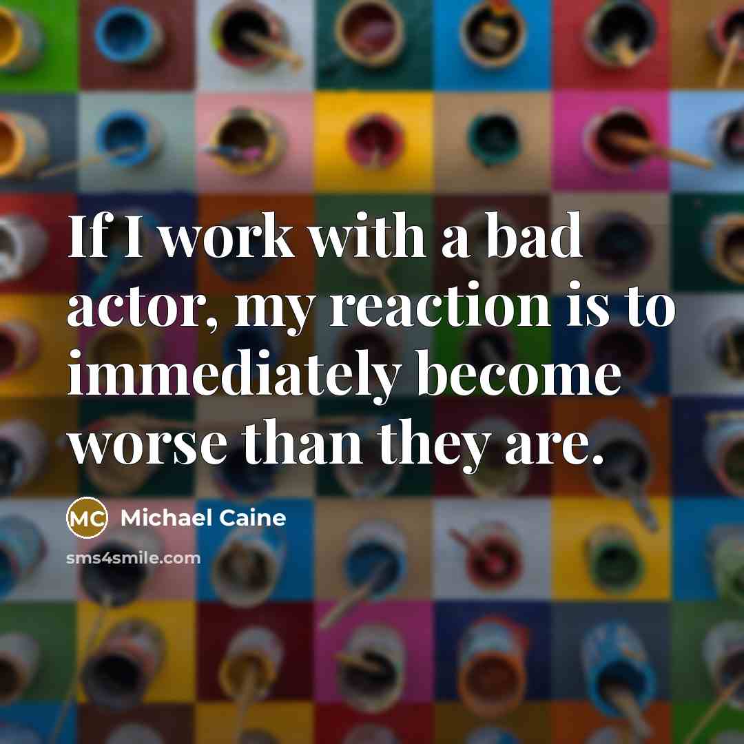 “If I work with a bad actor, my reaction is…” quote by Michael Caine