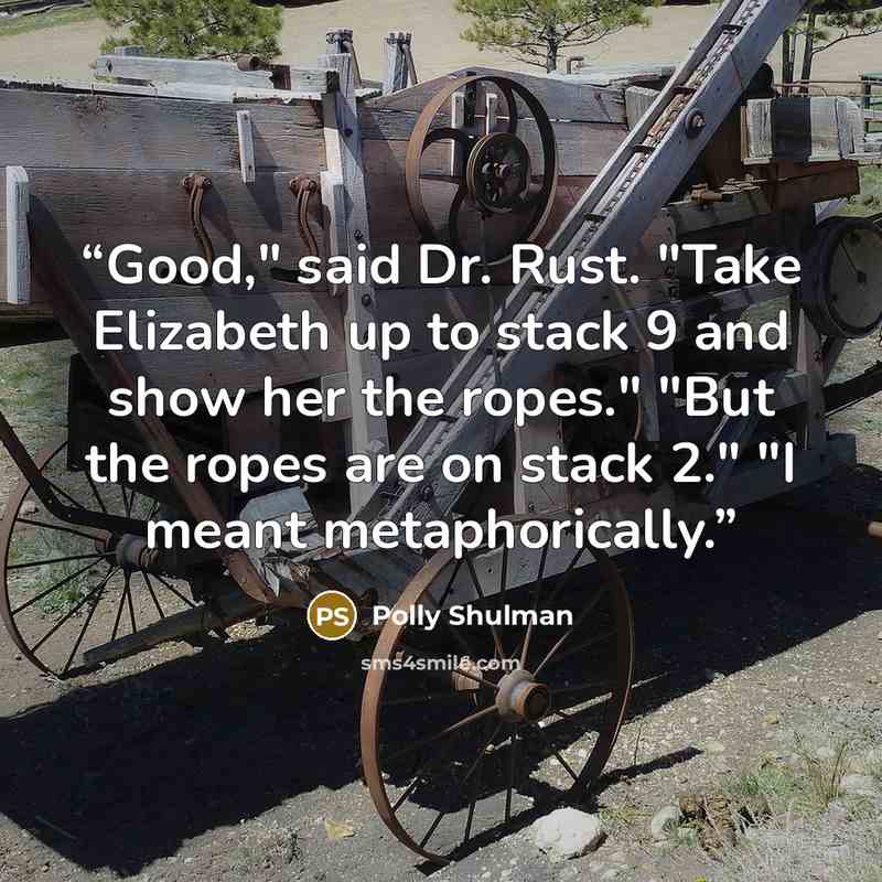 “Good," said Dr. Rust. "Take Elizabeth up to stack 9 and show her the ropes." "But the ropes are on stack 2." "I meant metaphorically.” quote by Polly Shulman