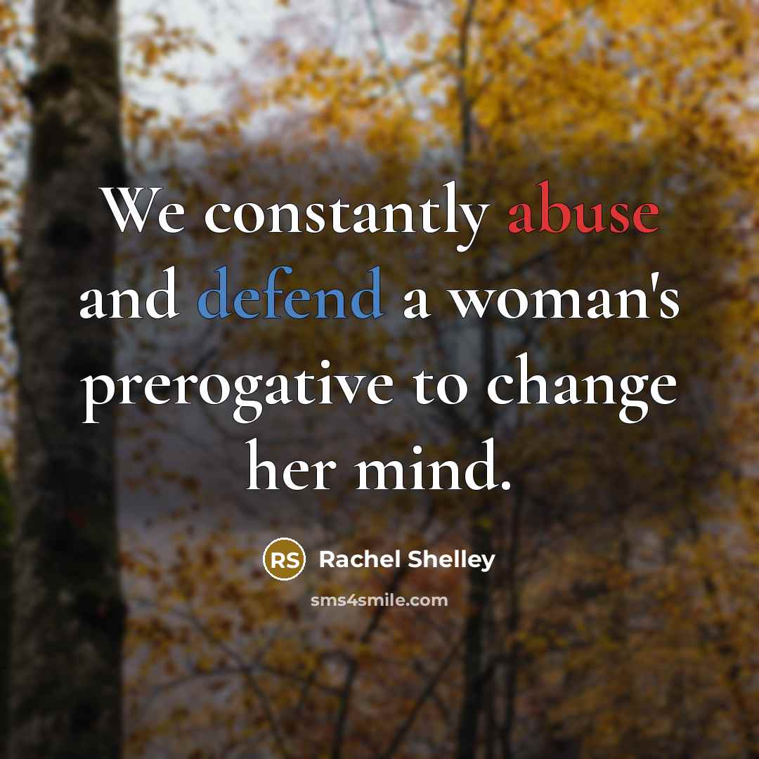 “We constantly abuse and defend a woman's prerogative to change…” quote by Rachel Shelley