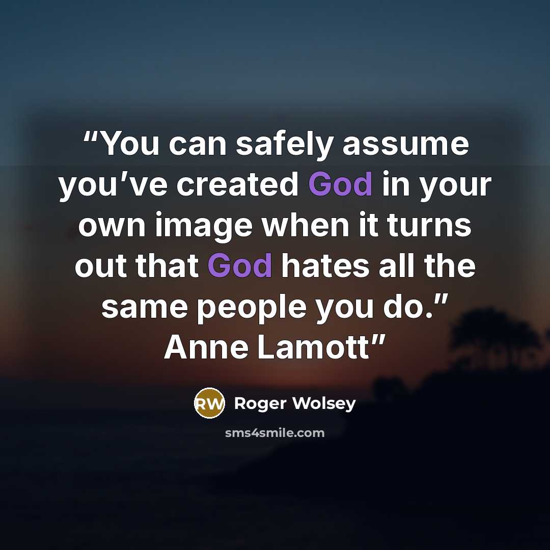 “You can safely assume you’ve created God in your own image when it turns out that God hates all the same people you do.” Anne Lamott” quote by Roger Wolsey