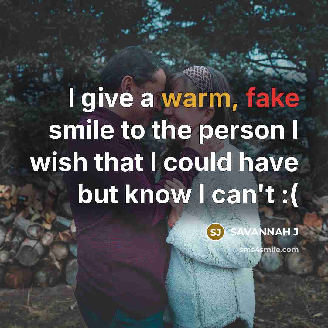 “I give a warm, fake smile to the person I wish that I could have but know I can't :(” quote by Savannah J