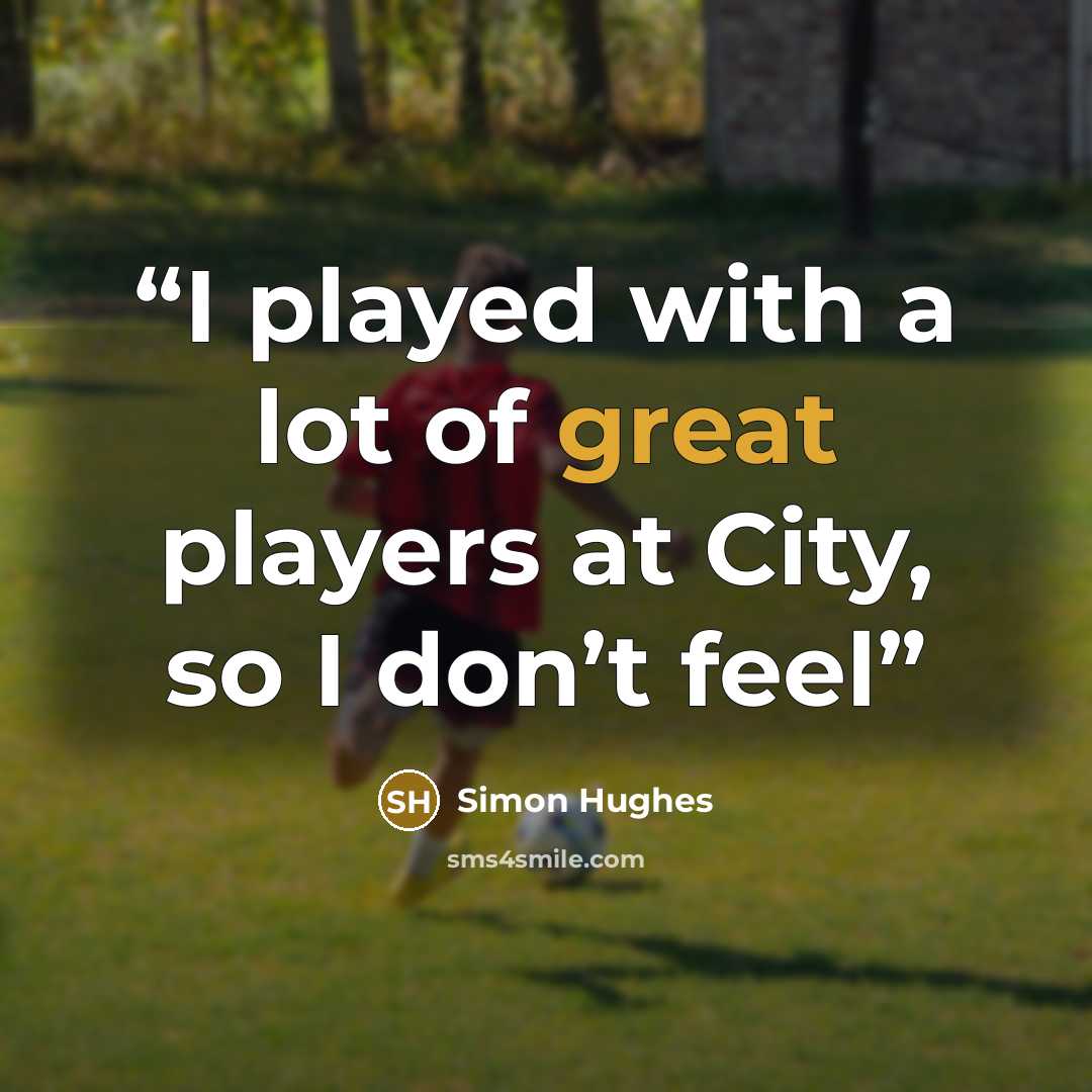 “I played with a lot of great players at City, so I don’t feel” quote by Simon Hughes