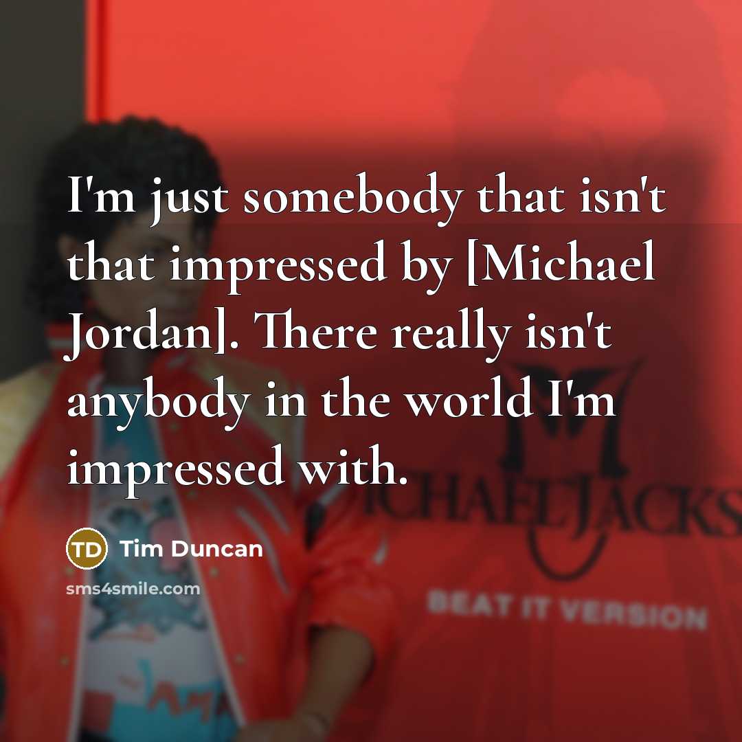 “I'm just somebody that isn't that impressed by [Michael Jordan]. There really isn't anybody in the world I'm impressed with.” quote by Tim Duncan