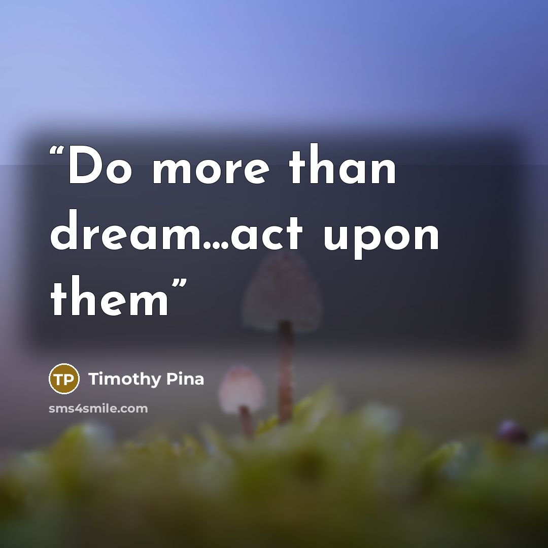 “Do more than dream...act upon them” quote by Timothy Pina