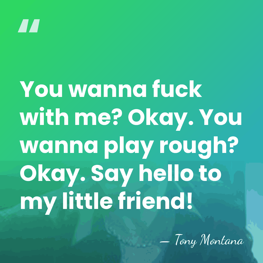 You wanna fuck with me? Okay. You wanna play rough? Okay. Say&hellip; - Tony Montana
