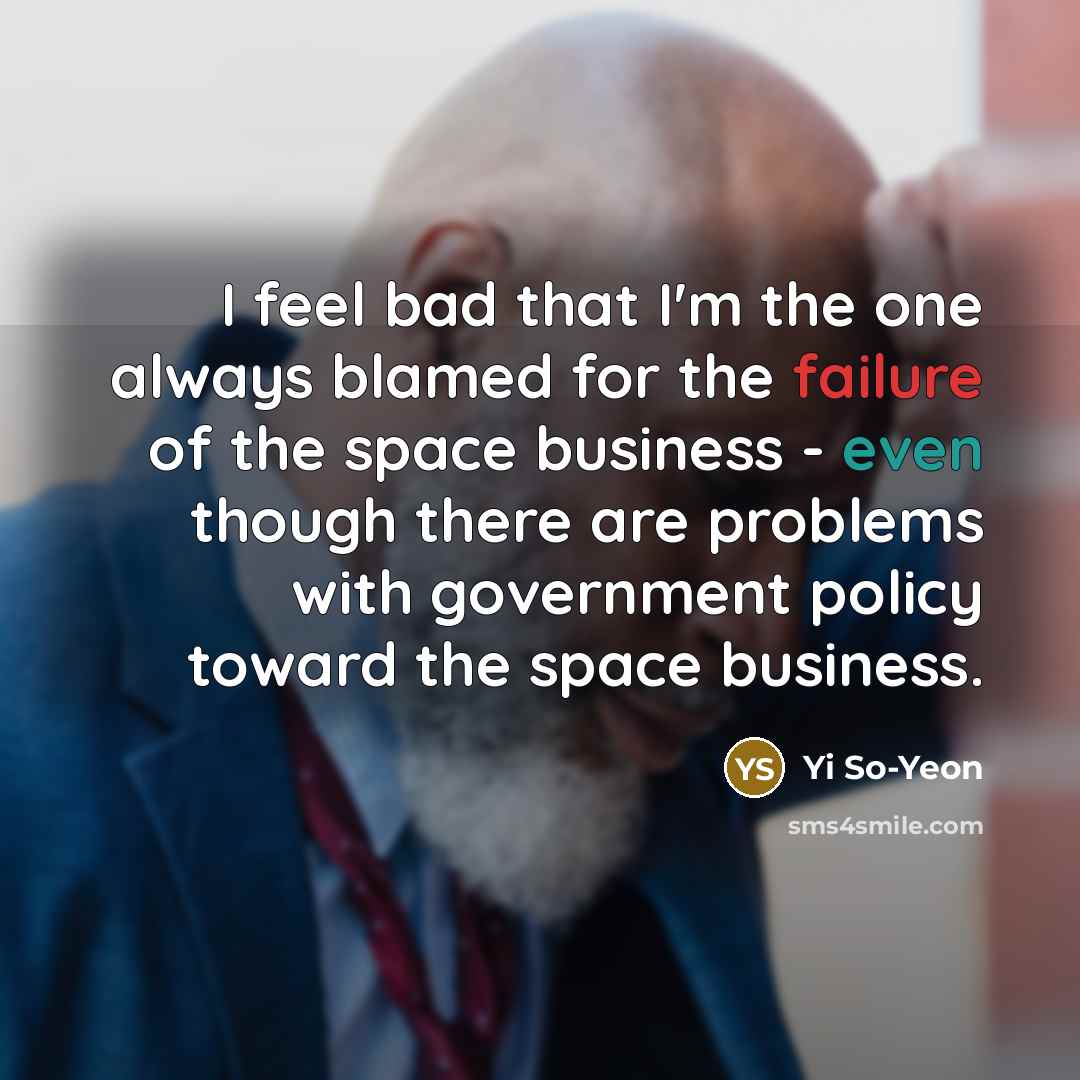 “I feel bad that I'm the one always blamed for the failure of the space business - even though there are problems with government policy toward the space business.” quote by Yi So-Yeon