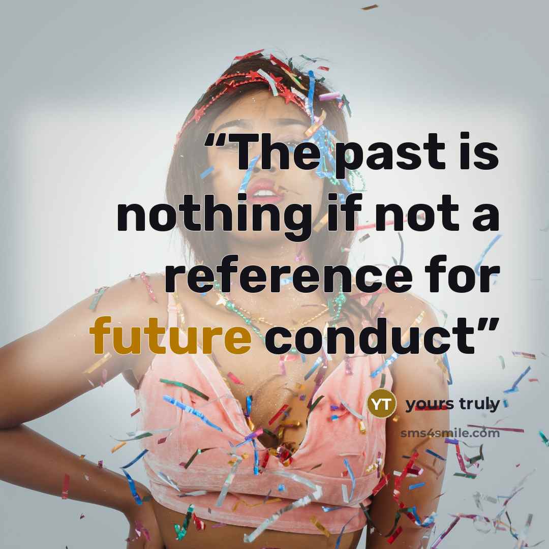 “The past is nothing if not a reference for future conduct” quote by Yours truly