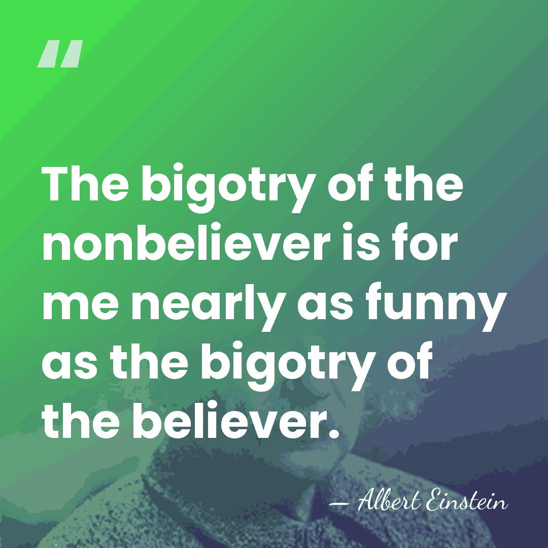 The bigotry of the nonbeliever is for me nearly as funny as&hellip; - Albert Einstein