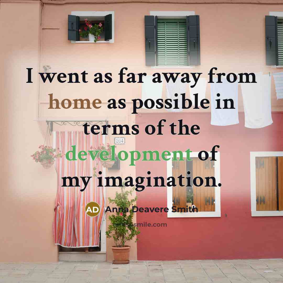 “I went as far away from home as possible in terms of the development of my imagination.” quote by Anna Deavere Smith