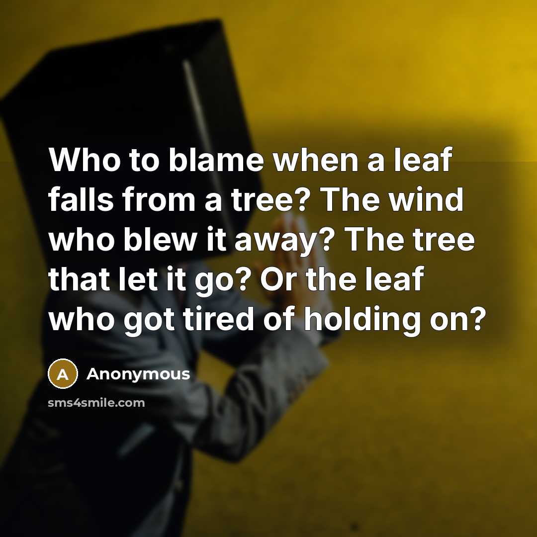 “Who to blame when a leaf falls from a tree? The wind who blew it away? The tree that let it go? Or the leaf who got tired of holding on?” quote by Anonymous