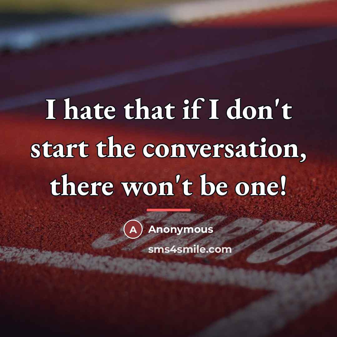 “I hate that if I don't start the conversation, there…” quote by Anonymous