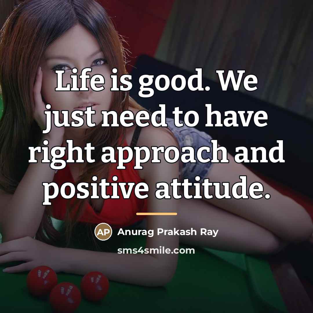 “Life is good. We just need to have right approach…” quote by Anurag Prakash Ray
