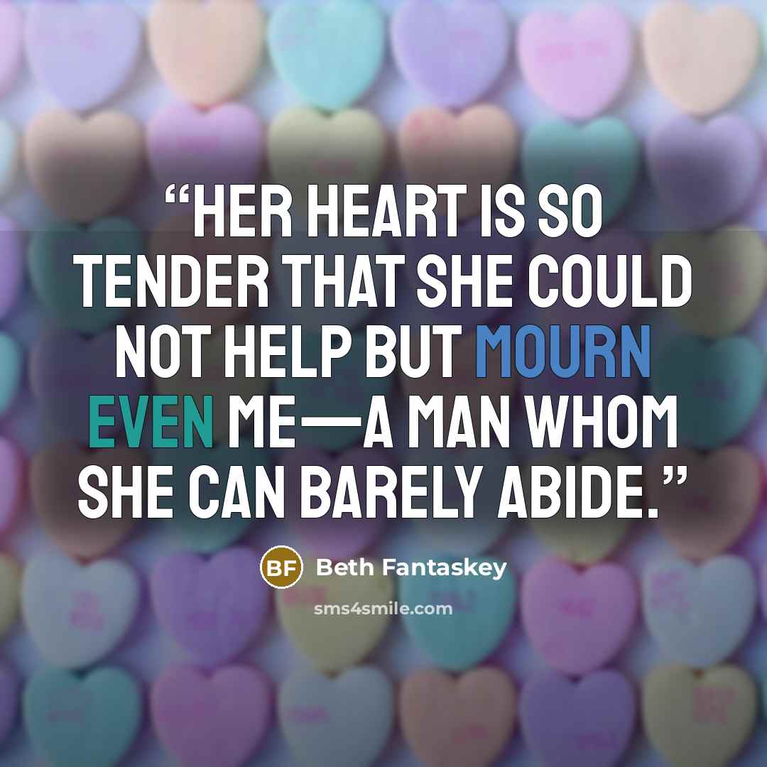 “Her heart is so ten­der that she could not help but mourn even me—a man whom she can bare­ly abide.” quote by Beth Fantaskey