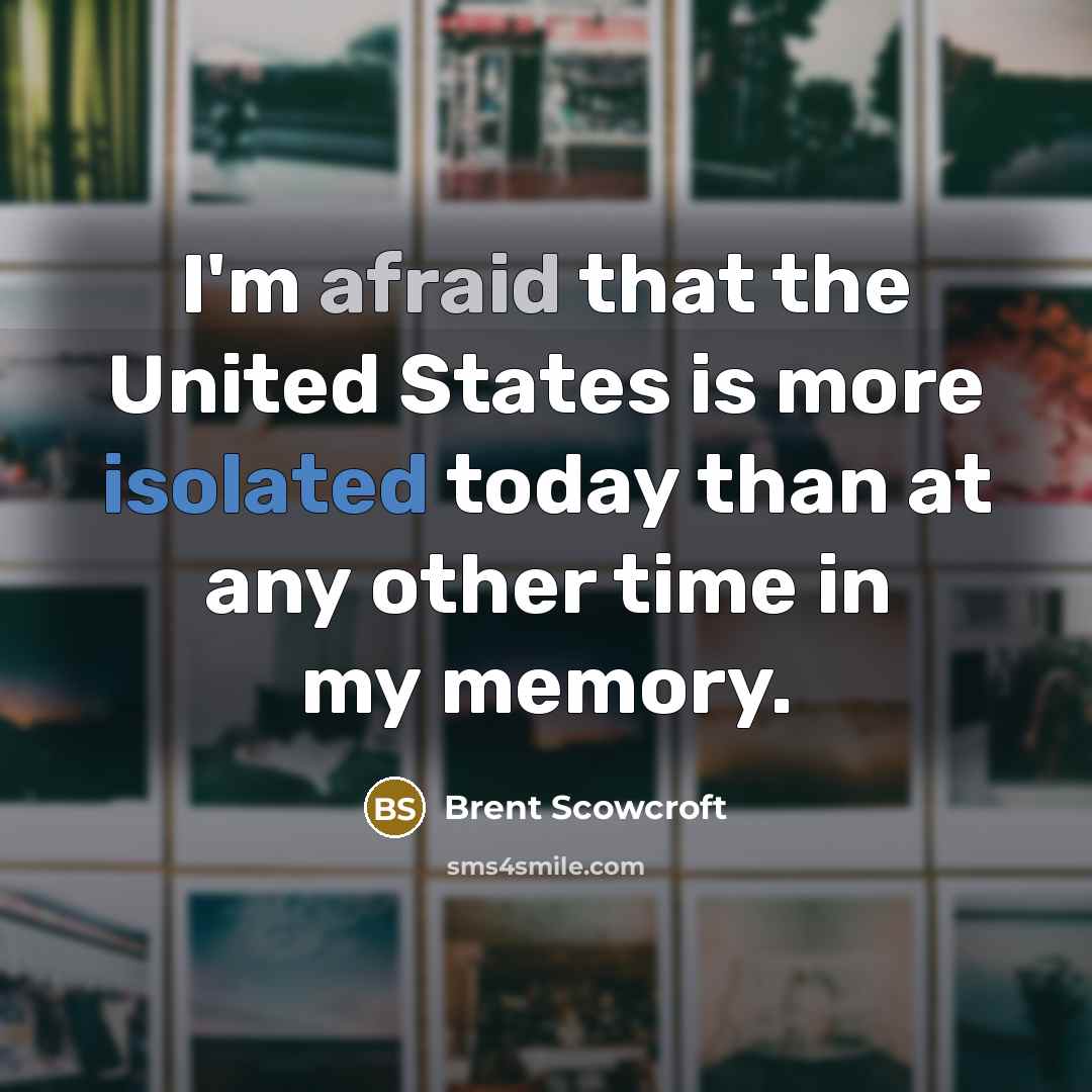 “I'm afraid that the United States is more isolated today than at any other time in my memory.” quote by Brent Scowcroft