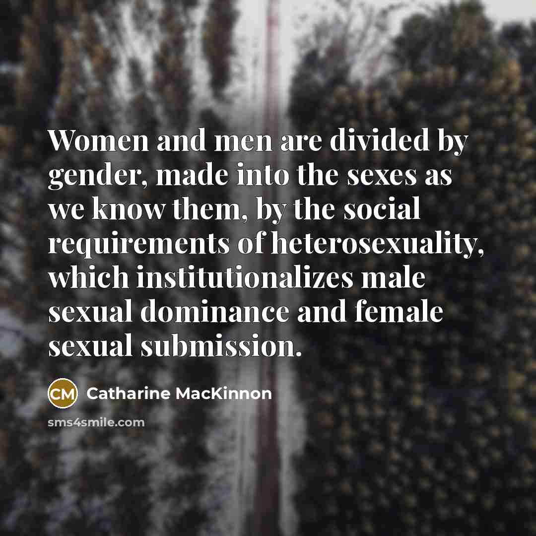 “Women and men are divided by gender, made into the…” quote by Catharine MacKinnon