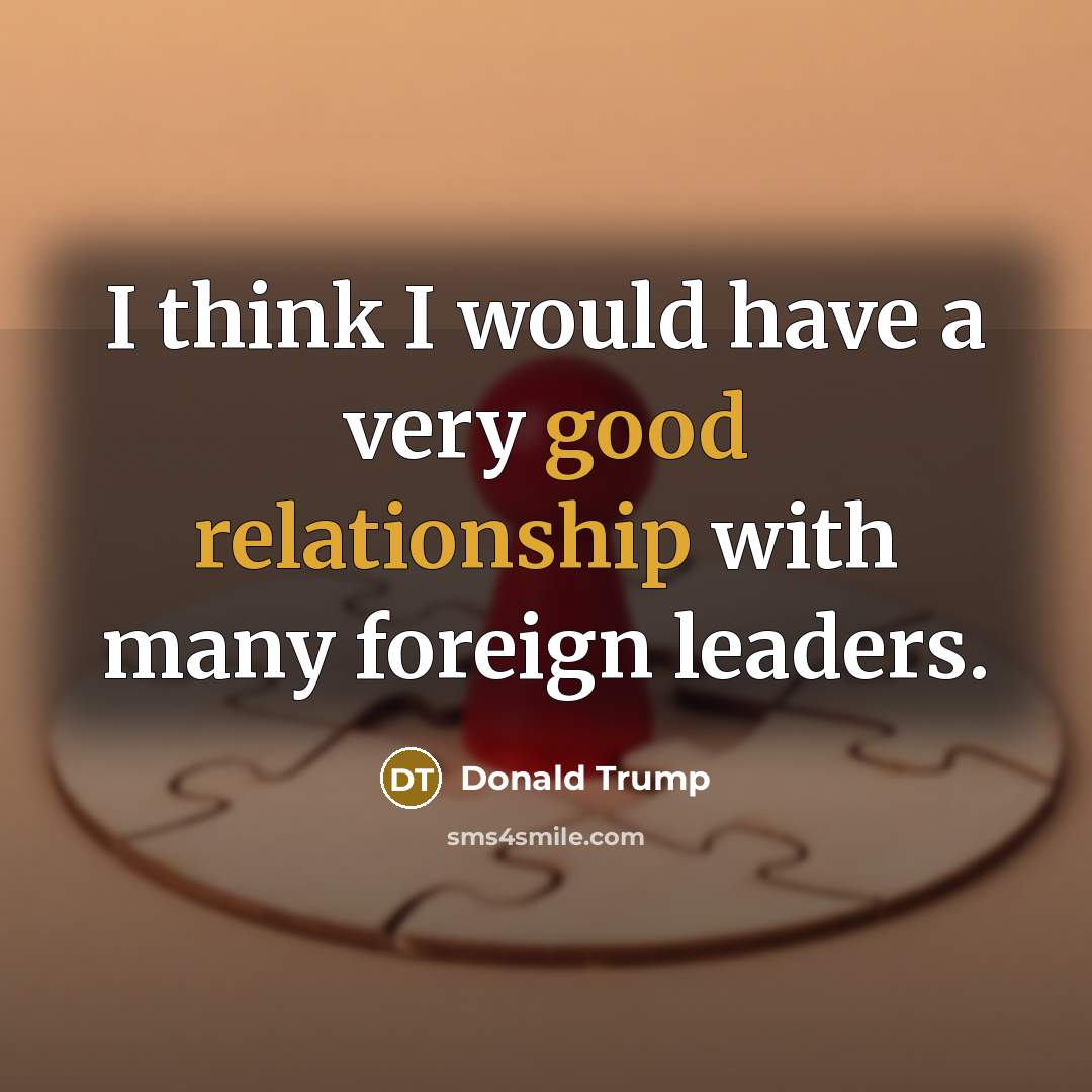 “I think I would have a very good relationship with many foreign leaders.” quote by Donald Trump
