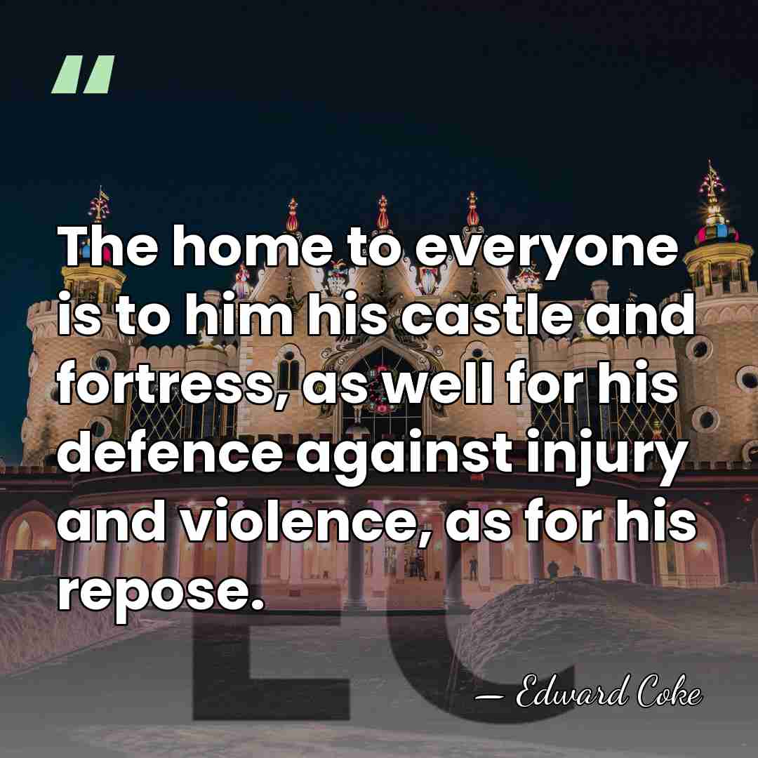 The home to everyone is to him his castle and fortress, as&hellip; - Edward Coke
