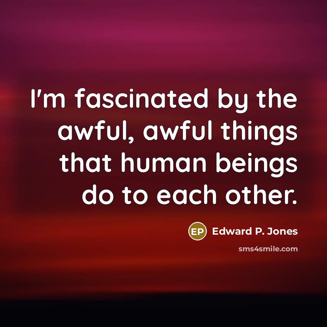 “I'm fascinated by the awful, awful things that human beings…” quote by Edward P. Jones
