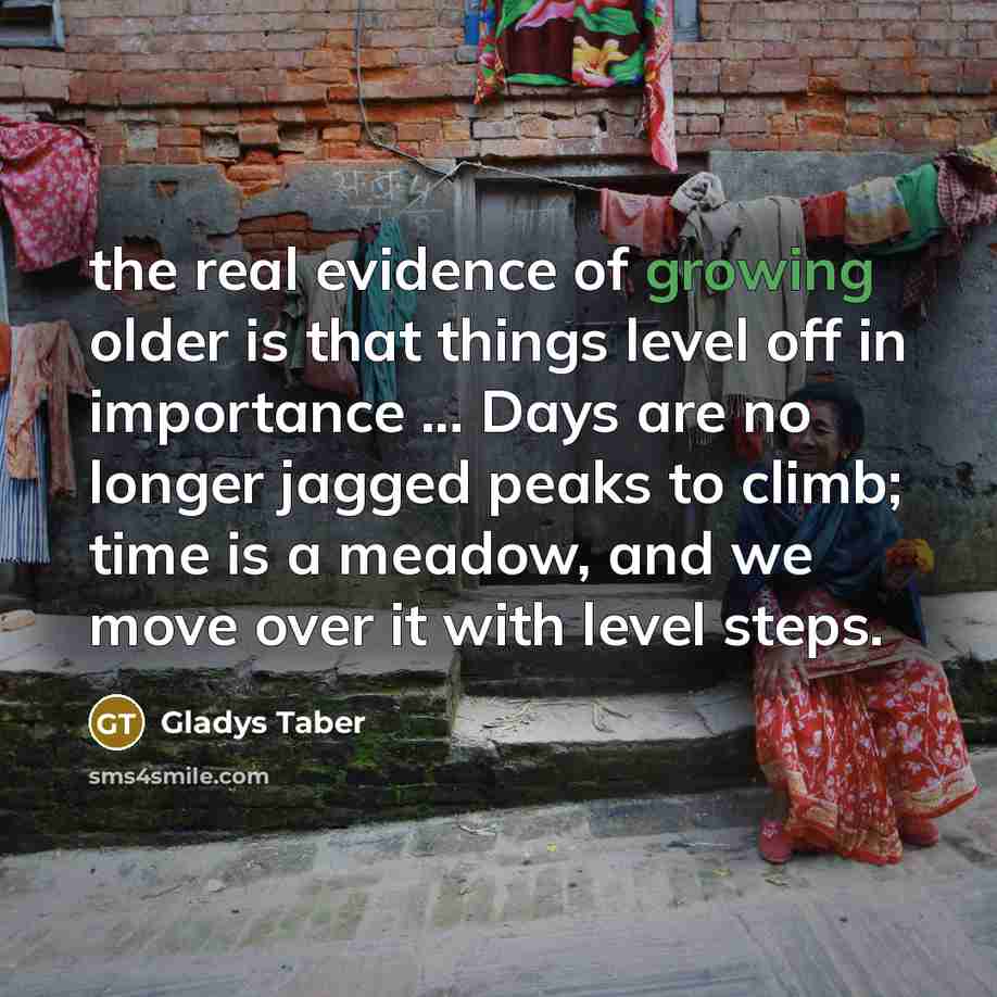 “the real evidence of growing older is that things level…” quote by Gladys Taber