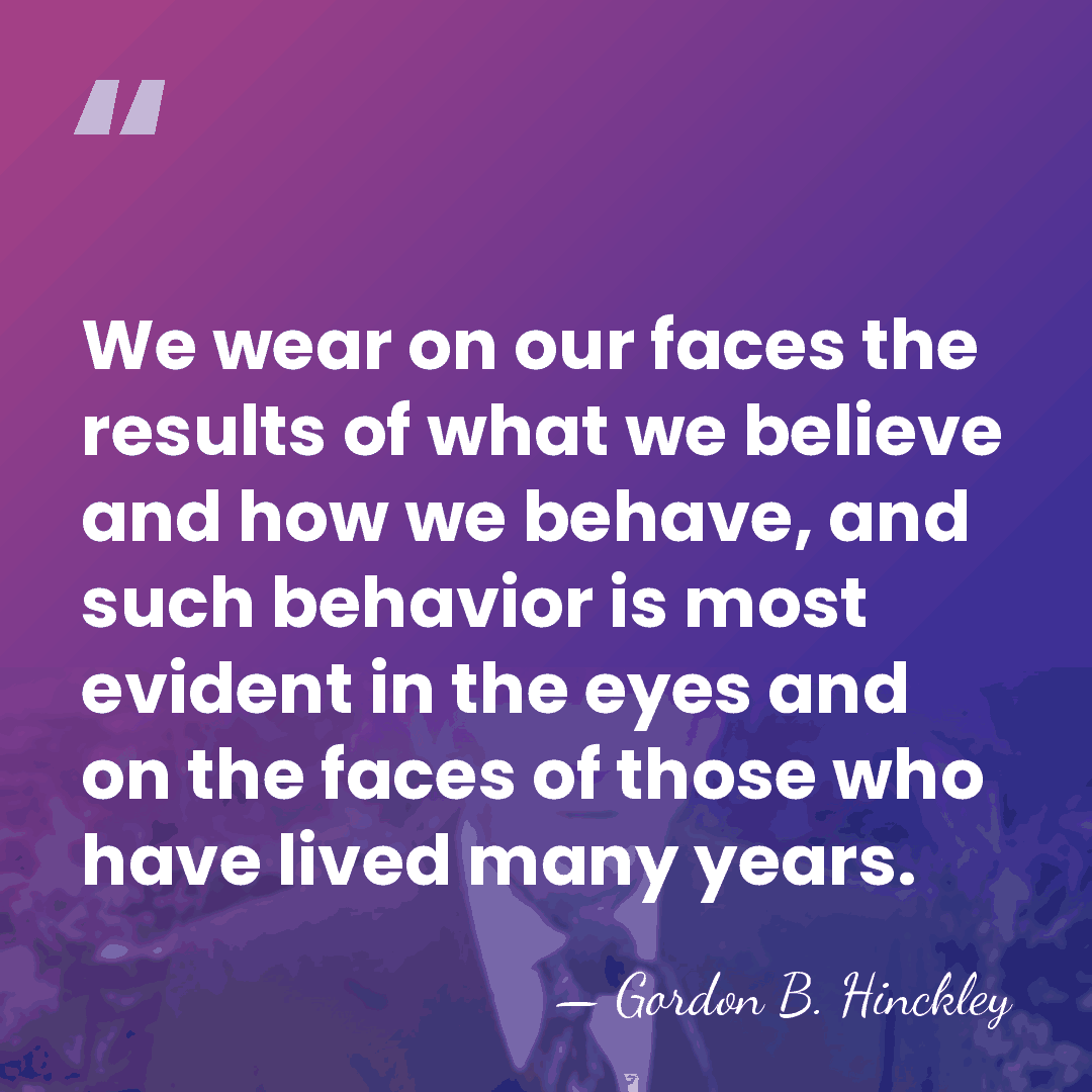 We wear on our faces the results of what we believe and&hellip; - Gordon B. Hinckley