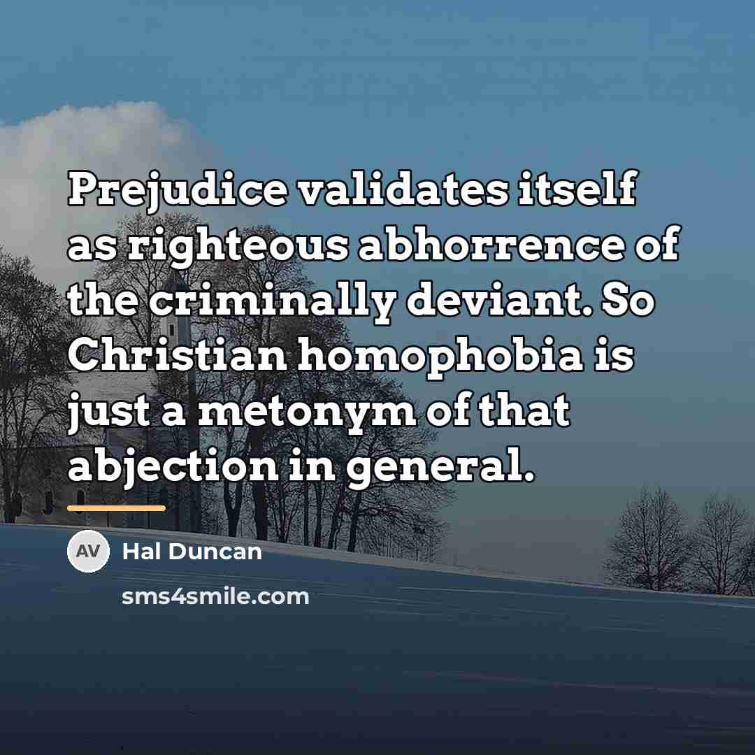 “Prejudice validates itself as righteous abhorrence of the criminally deviant.…” quote by Hal Duncan