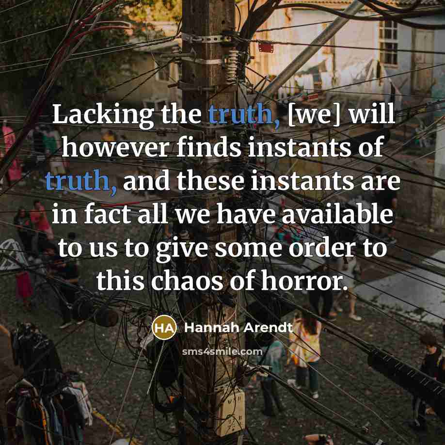 “Lacking the truth, [we] will however finds instants of truth,…” quote by Hannah Arendt