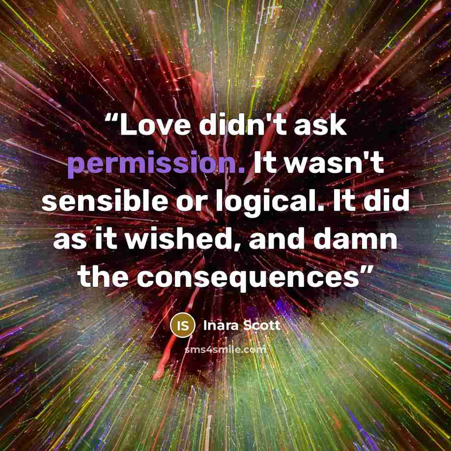 “Love didn't ask permission. It wasn't sensible or logical. It did as it wished, and damn the consequences” quote by Inara Scott