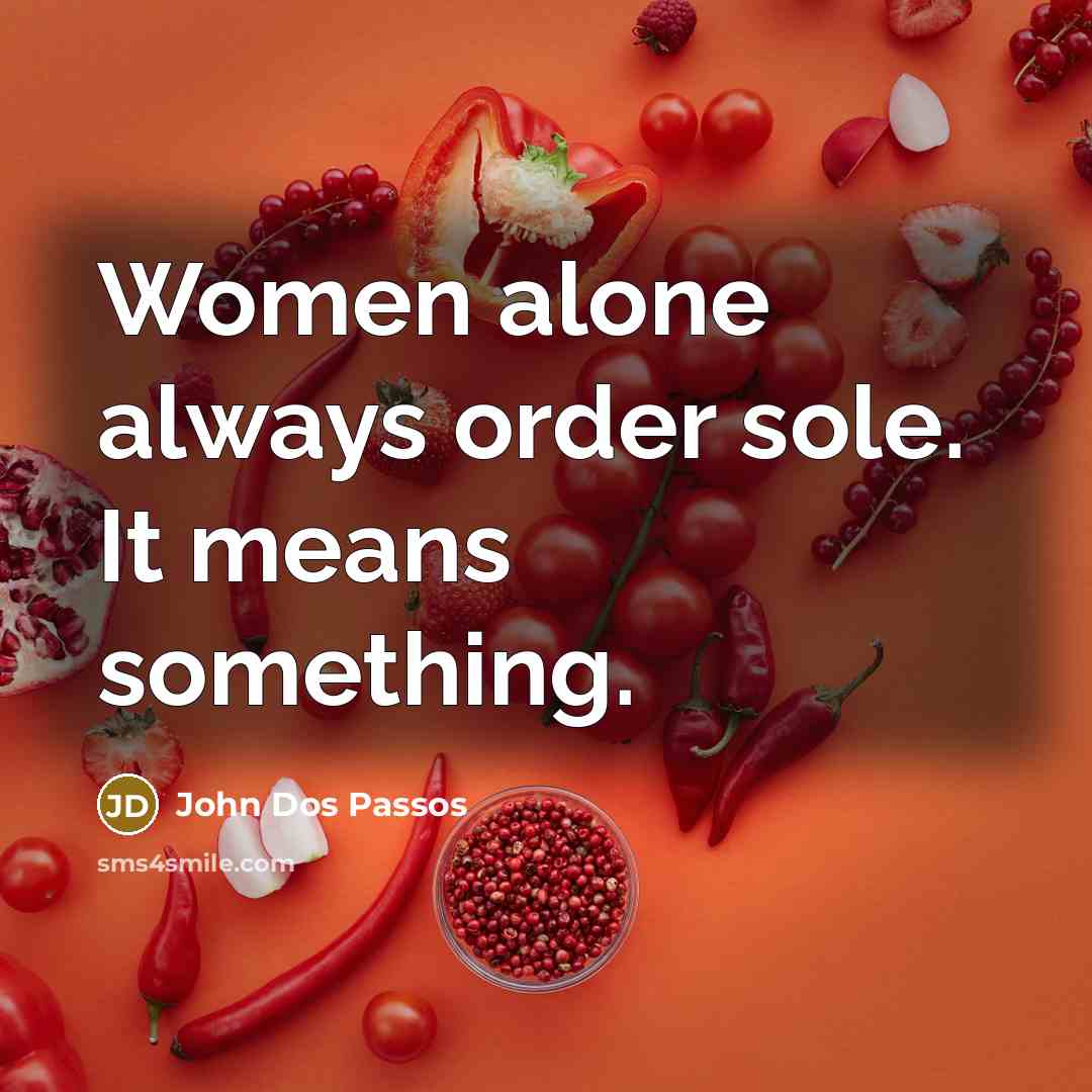 “Women alone always order sole. It means something.” quote by John Dos Passos