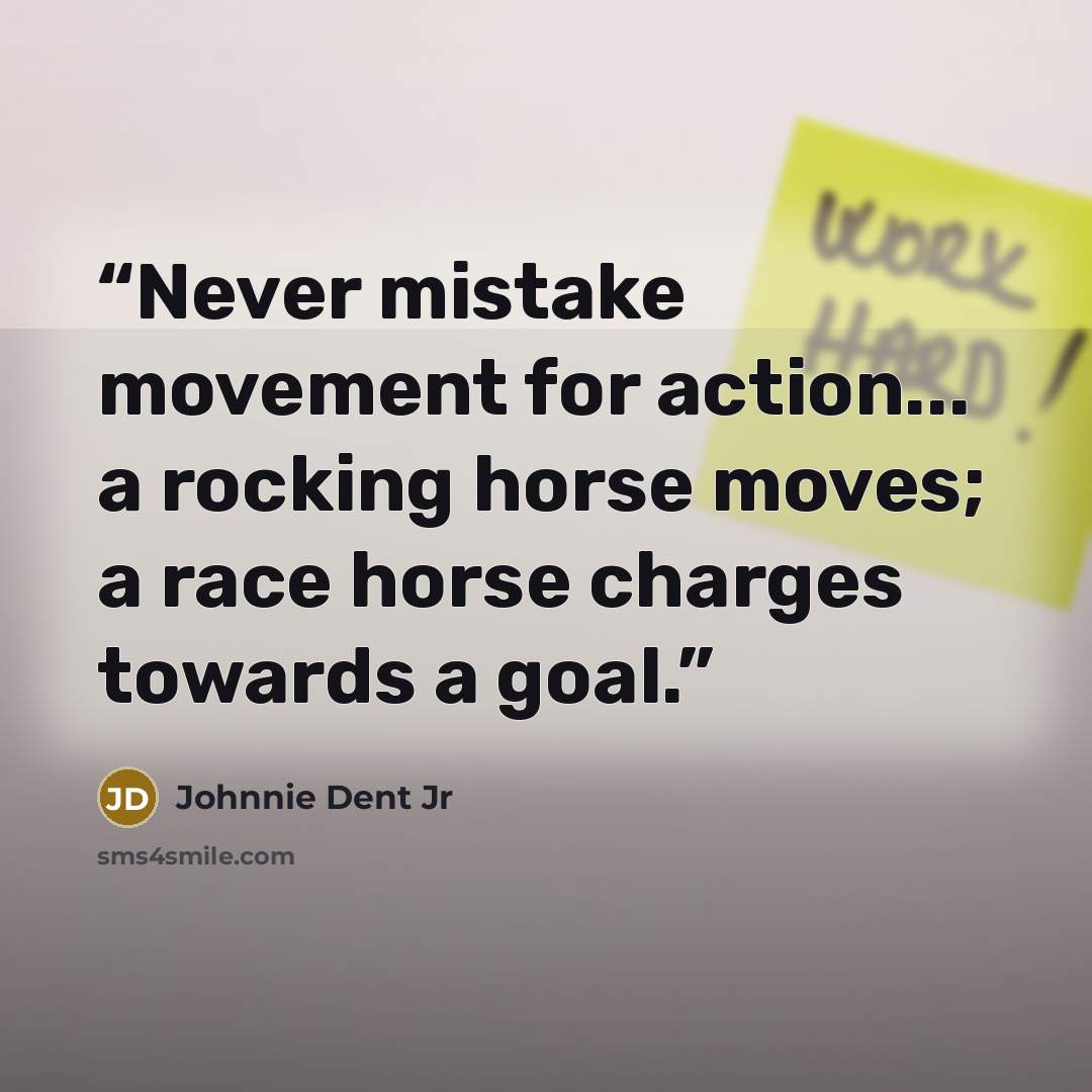 “Never mistake movement for action... a rocking horse moves; a race horse charges towards a goal.” quote by Johnnie Dent Jr